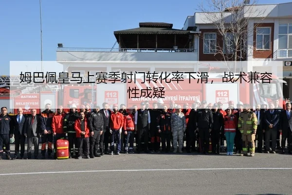 姆巴佩皇马上赛季射门转化率下滑，战术兼容性成疑