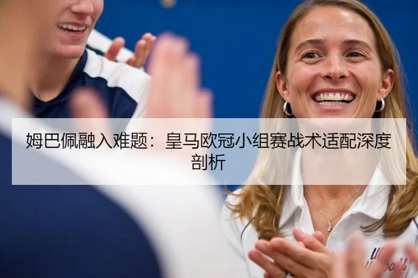 姆巴佩融入难题：皇马欧冠小组赛战术适配深度剖析