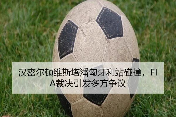 汉密尔顿维斯塔潘匈牙利站碰撞，FIA裁决引发多方争议