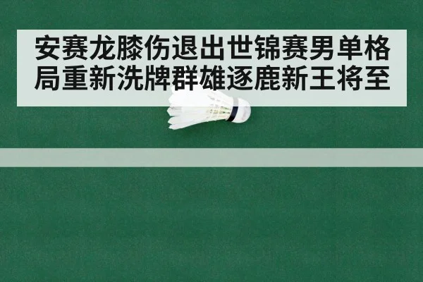 安赛龙膝伤退出世锦赛男单格局重新洗牌群雄逐鹿新王将至