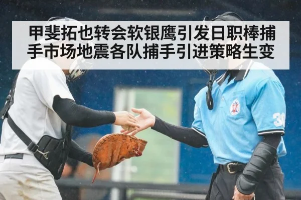 甲斐拓也转会软银鹰引发日职棒捕手市场地震各队捕手引进策略生变