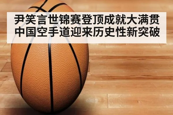 尹笑言世锦赛登顶成就大满贯 中国空手道迎来历史性新突破