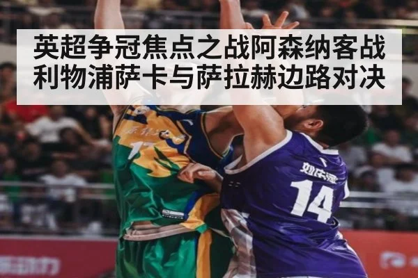 英超争冠焦点之战阿森纳客战利物浦萨卡与萨拉赫边路对决