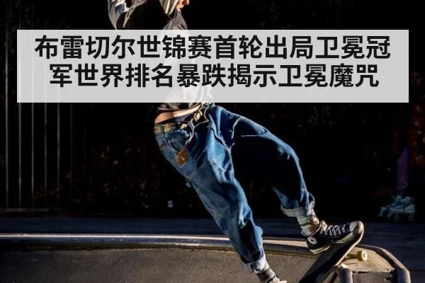 布雷切尔世锦赛首轮出局卫冕冠军世界排名暴跌揭示卫冕魔咒